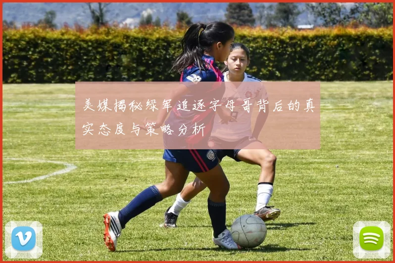 美媒揭秘绿军追逐字母哥背后的真实态度与策略分析