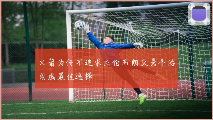 火箭为何不追求杰伦布朗交易乔治或成最佳选择