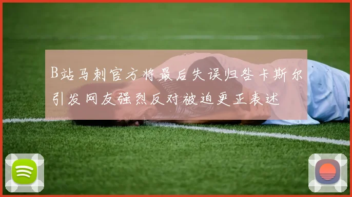 B站马刺官方将最后失误归咎卡斯尔引发网友强烈反对被迫更正表述