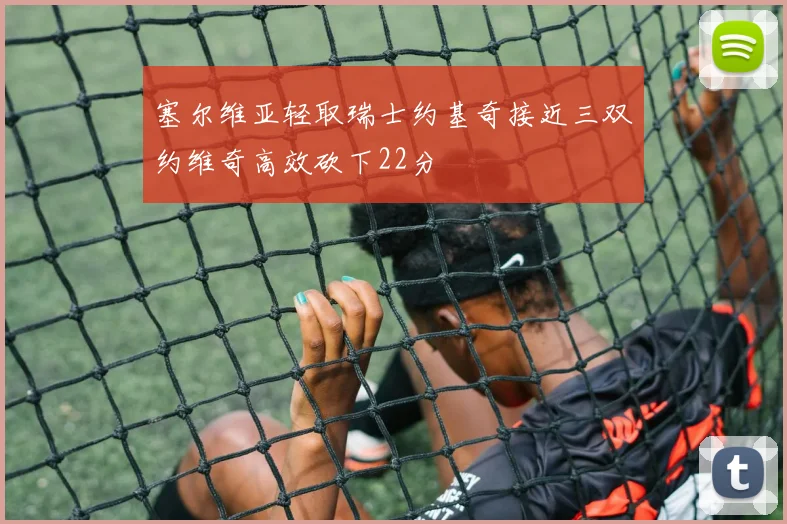 塞尔维亚轻取瑞士约基奇接近三双约维奇高效砍下22分