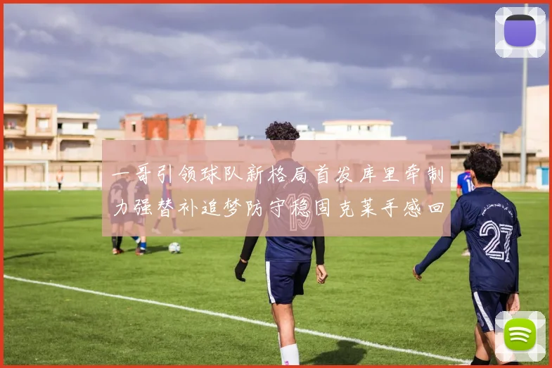 一哥引领球队新格局首发库里牵制力强替补追梦防守稳固克莱手感回暖助力胜利