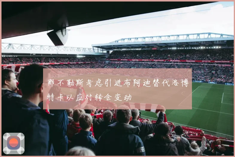 那不勒斯考虑引进布阿迪替代洛博特卡以应对转会变动