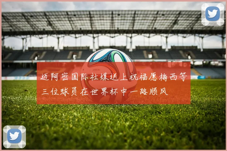 迈阿密国际社媒送上祝福愿梅西等三位球员在世界杯中一路顺风