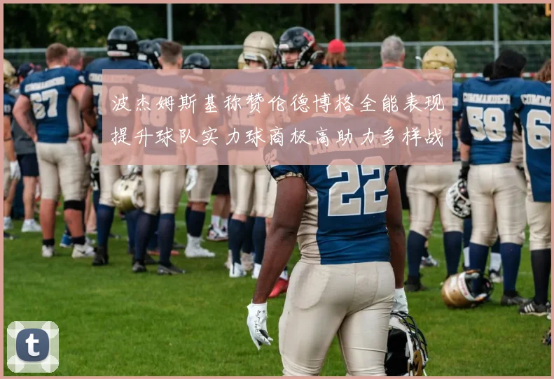波杰姆斯基称赞伦德博格全能表现提升球队实力球商极高助力多样战术选择