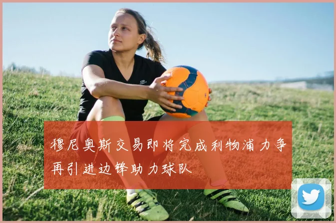 穆尼奥斯交易即将完成利物浦力争再引进边锋助力球队