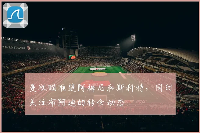 曼联瞄准楚阿梅尼和斯科特，同时关注布阿迪的转会动态