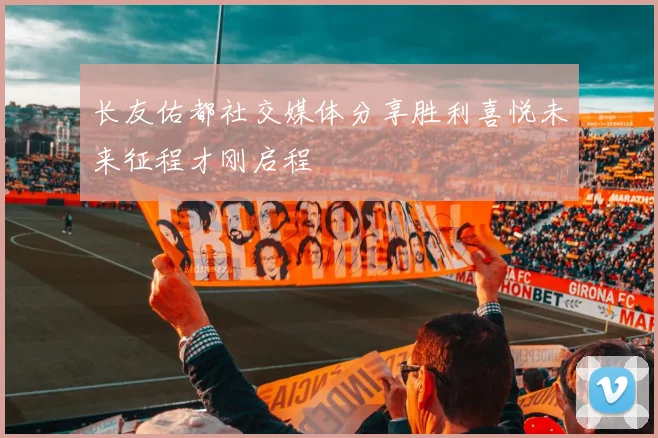 长友佑都社交媒体分享胜利喜悦未来征程才刚启程